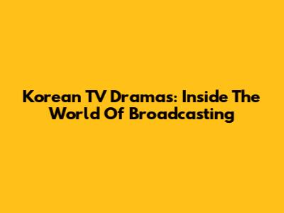 Korean TV Dramas: Inside The World Of Broadcasting