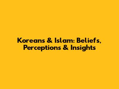 Koreans & Islam: Beliefs, Perceptions & Insights