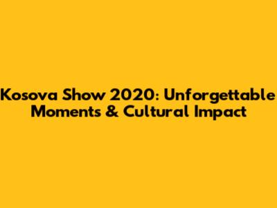 Kosova Show 2020: Unforgettable Moments & Cultural Impact
