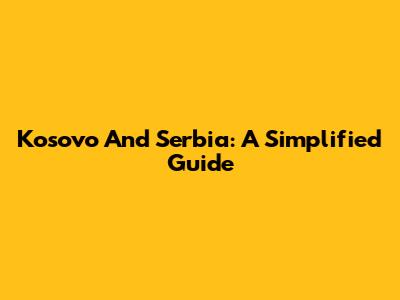 Kosovo And Serbia: A Simplified Guide