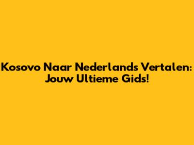 Kosovo Naar Nederlands Vertalen: Jouw Ultieme Gids!