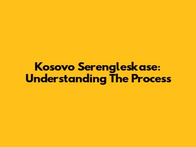 Kosovo Serengleskase: Understanding The Process