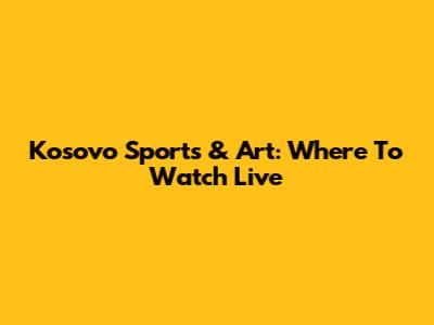 Kosovo Sports & Art: Where To Watch Live