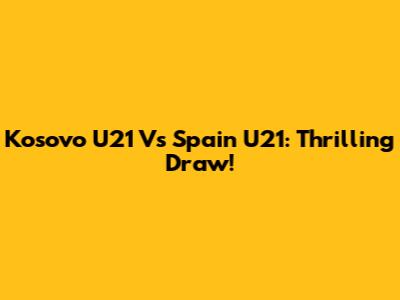 Kosovo U21 Vs Spain U21: Thrilling Draw!