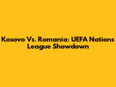 Kosovo Vs. Romania: UEFA Nations League Showdown
