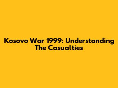Kosovo War 1999: Understanding The Casualties