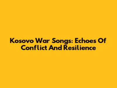 Kosovo War Songs: Echoes Of Conflict And Resilience