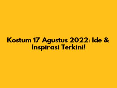 Kostum 17 Agustus 2022: Ide & Inspirasi Terkini!