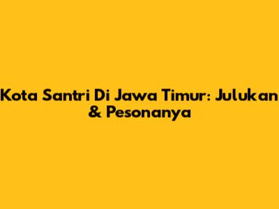 Kota Santri Di Jawa Timur: Julukan & Pesonanya