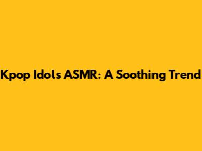 Kpop Idols' ASMR: A Soothing Trend