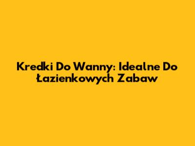 Kredki Do Wanny: Idealne Do Łazienkowych Zabaw