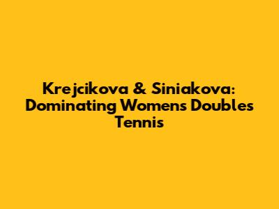 Krejcikova & Siniakova: Dominating Women's Doubles Tennis