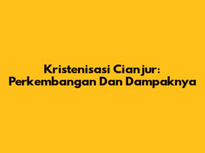 Kristenisasi Cianjur: Perkembangan Dan Dampaknya