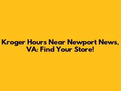 Kroger Hours Near Newport News, VA: Find Your Store!