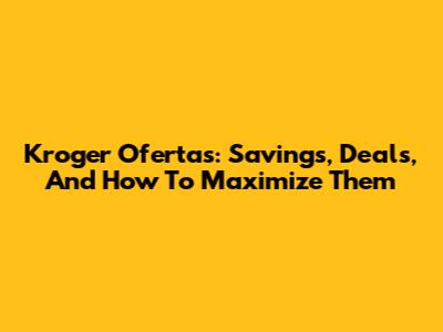 Kroger Ofertas: Savings, Deals, And How To Maximize Them
