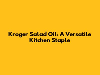 Kroger Salad Oil: A Versatile Kitchen Staple