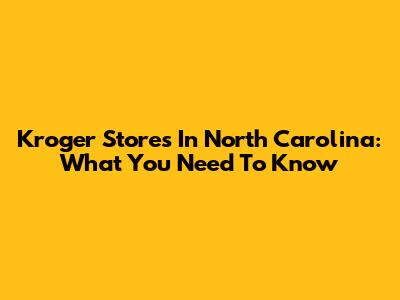 Kroger Stores In North Carolina: What You Need To Know