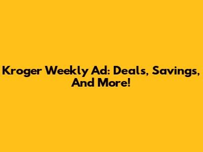 Kroger Weekly Ad: Deals, Savings, And More!