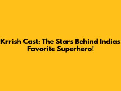 Krrish Cast: The Stars Behind India's Favorite Superhero!
