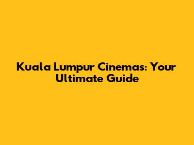 Kuala Lumpur Cinemas: Your Ultimate Guide