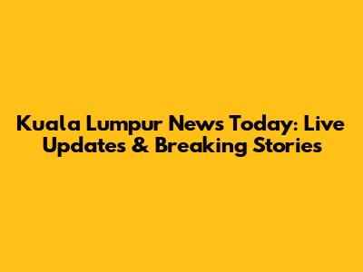 Kuala Lumpur News Today: Live Updates & Breaking Stories
