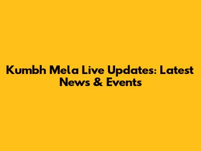 Kumbh Mela Live Updates: Latest News & Events