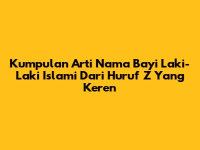 Kumpulan Arti Nama Bayi Laki-Laki Islami Dari Huruf Z Yang Keren