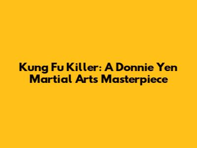 Kung Fu Killer: A Donnie Yen Martial Arts Masterpiece