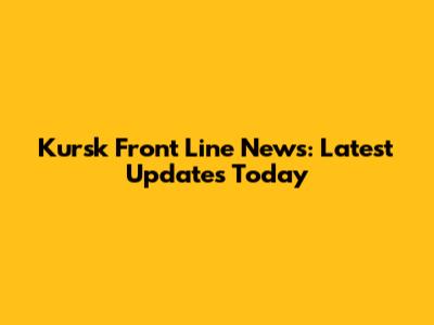 Kursk Front Line News: Latest Updates Today