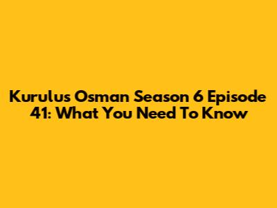 Kurulus Osman Season 6 Episode 41: What You Need To Know