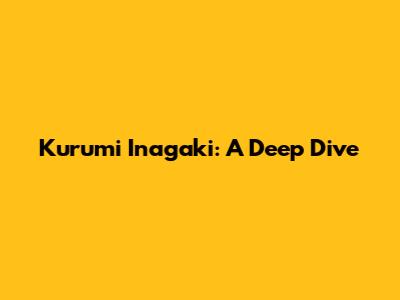 Kurumi Inagaki: A Deep Dive