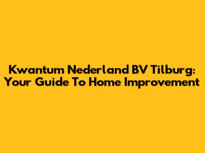 Kwantum Nederland BV Tilburg: Your Guide To Home Improvement