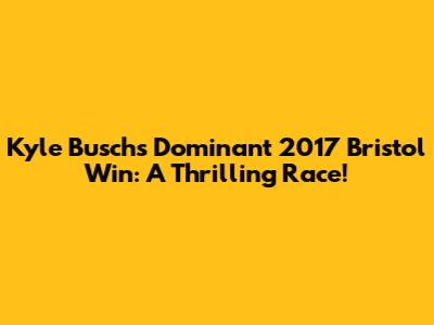 Kyle Busch's Dominant 2017 Bristol Win: A Thrilling Race!