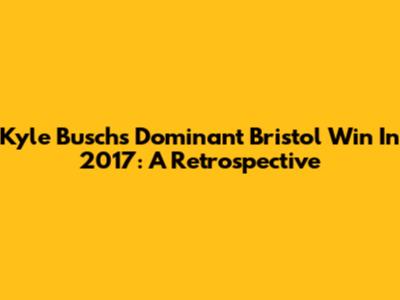 Kyle Busch's Dominant Bristol Win In 2017: A Retrospective