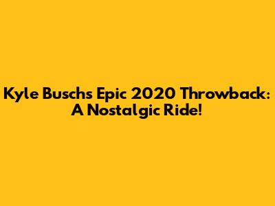 Kyle Busch's Epic 2020 Throwback: A Nostalgic Ride!