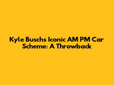 Kyle Busch's Iconic AM PM Car Scheme: A Throwback