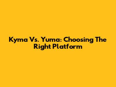 Kyma Vs. Yuma: Choosing The Right Platform