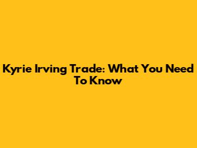 Kyrie Irving Trade: What You Need To Know