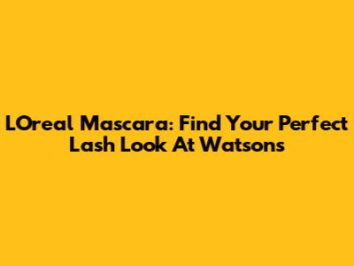 L'Oreal Mascara: Find Your Perfect Lash Look At Watsons
