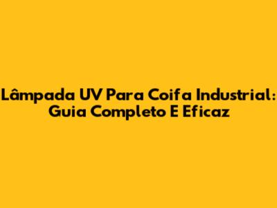 Lâmpada UV Para Coifa Industrial: Guia Completo E Eficaz