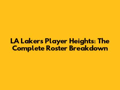LA Lakers Player Heights: The Complete Roster Breakdown