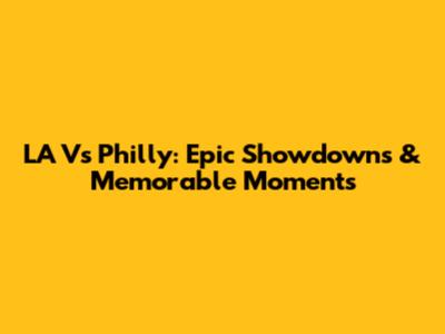 LA Vs Philly: Epic Showdowns & Memorable Moments