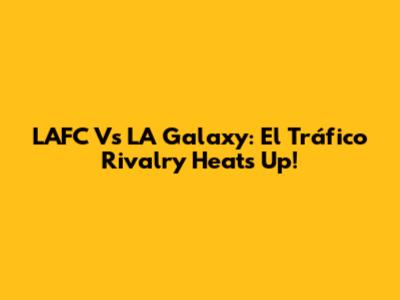 LAFC Vs LA Galaxy: El Tráfico Rivalry Heats Up!