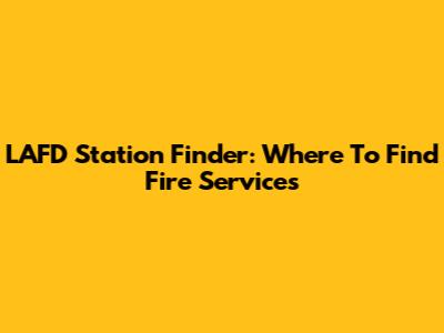 LAFD Station Finder: Where To Find Fire Services