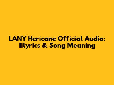 LANY Hericane Official Audio: Iilyrics & Song Meaning
