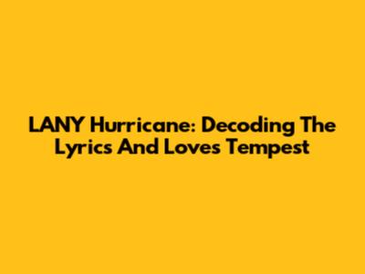 LANY Hurricane: Decoding The Lyrics And Love's Tempest
