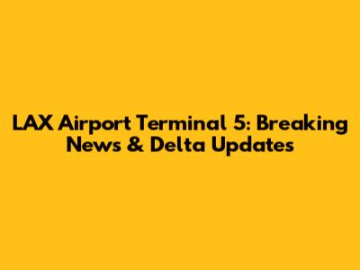 LAX Airport Terminal 5: Breaking News & Delta Updates