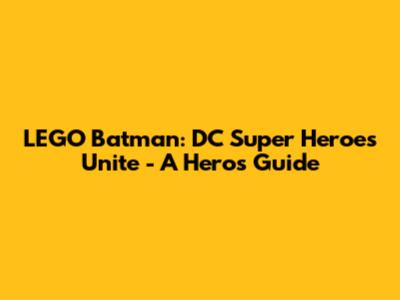 LEGO Batman: DC Super Heroes Unite - A Hero's Guide