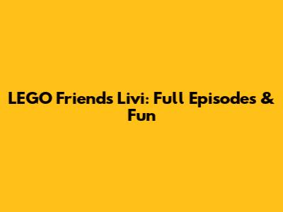 LEGO Friends Livi: Full Episodes & Fun