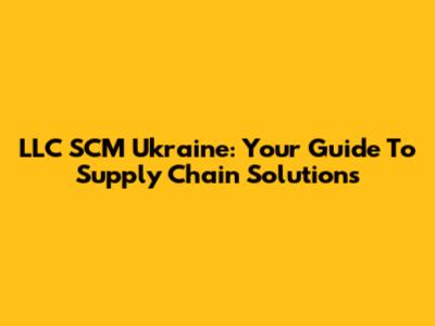 LLC SCM Ukraine: Your Guide To Supply Chain Solutions